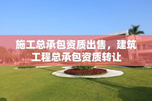 施工总承包资质出售，建筑工程总承包资质转让