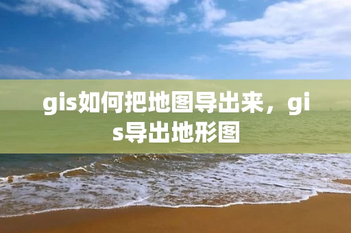 gis如何把地图导出来，gis导出地形图