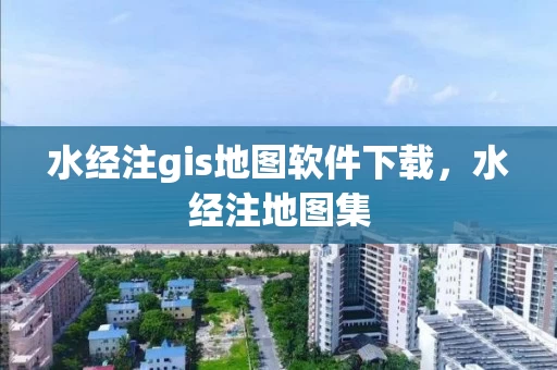 水经注gis地图软件下载，水经注地图集