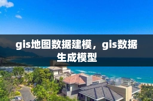 gis地图数据建模，gis数据生成模型