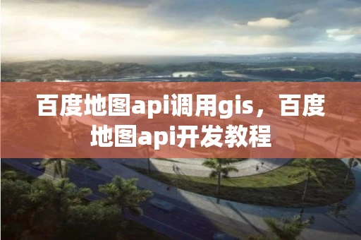 百度地图api调用gis，百度地图api开发教程