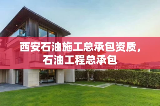 西安石油施工总承包资质，石油工程总承包