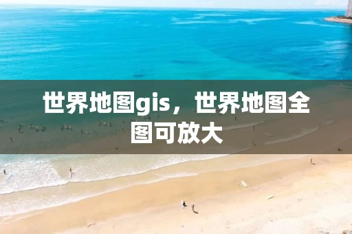 世界地图gis，世界地图全图可放大