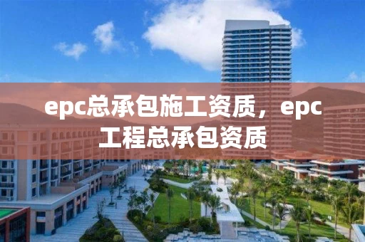 epc总承包施工资质，epc工程总承包资质