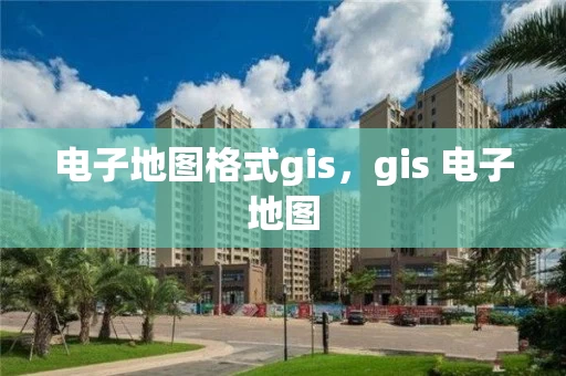 电子地图格式gis，gis 电子地图