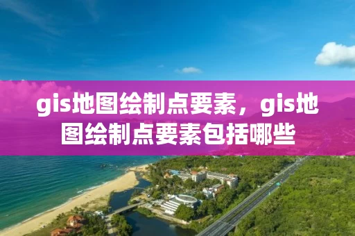 gis地图绘制点要素，gis地图绘制点要素包括哪些