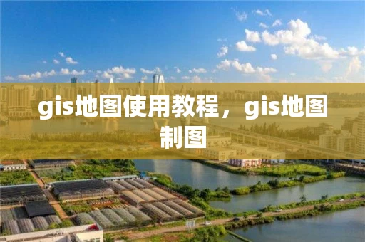 gis地图使用教程，gis地图制图