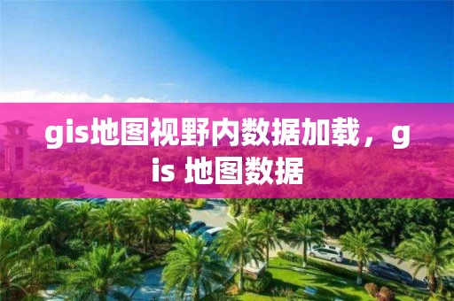 gis地图视野内数据加载，gis 地图数据