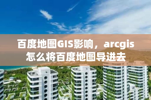 百度地图GIS影响，arcgis怎么将百度地图导进去