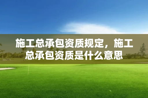 施工总承包资质规定，施工总承包资质是什么意思