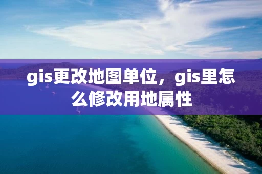 gis更改地图单位，gis里怎么修改用地属性