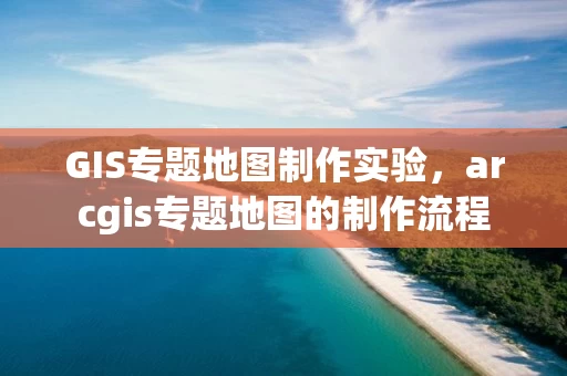 GIS专题地图制作实验，arcgis专题地图的制作流程