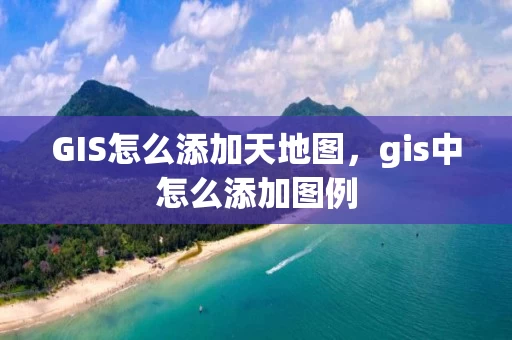 GIS怎么添加天地图，gis中怎么添加图例