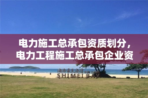 电力施工总承包资质划分，电力工程施工总承包企业资质等级标准