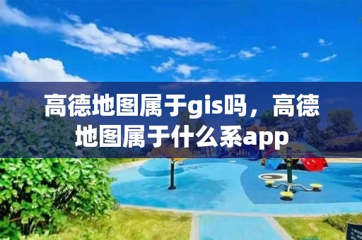 高德地图属于gis吗,高德地图属于什么系app 高德地图属于gis吗,高德地图属于什么系app