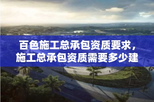 百色施工总承包资质要求，施工总承包资质需要多少建造师