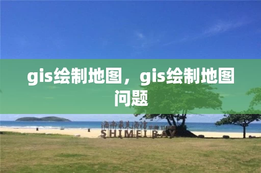 gis绘制地图，gis绘制地图问题