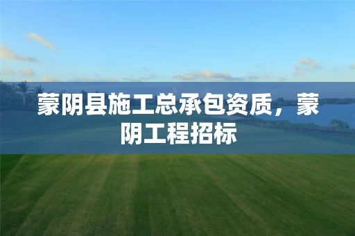 蒙阴县施工总承包资质，蒙阴工程招标