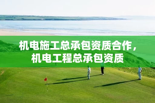 机电施工总承包资质合作，机电工程总承包资质