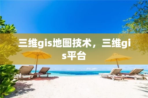 三维gis地图技术,三维gis平台 三维gis地图技术,三维gis平台
