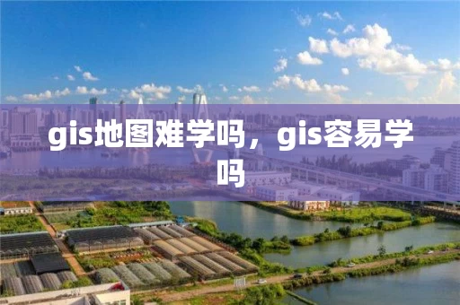 gis地图难学吗，gis容易学吗