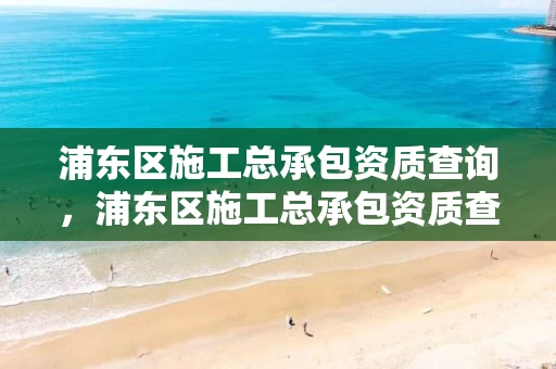 浦东区施工总承包资质查询，浦东区施工总承包资质查询网