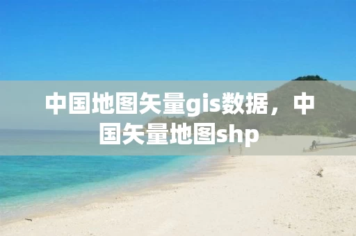 中国地图矢量gis数据，中国矢量地图shp