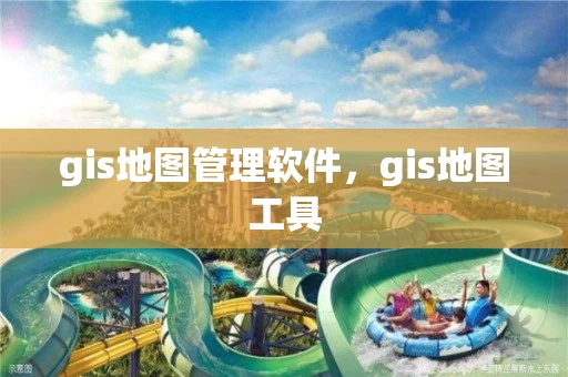 gis地图管理软件,gis地图工具 gis地图管理软件,gis地图工具