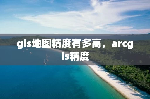 gis地图精度有多高，arcgis精度