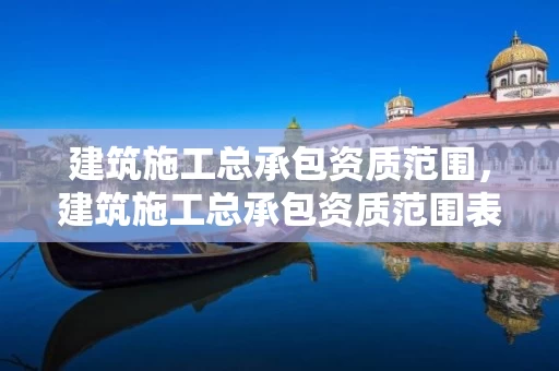 建筑施工总承包资质范围，建筑施工总承包资质范围表格图片