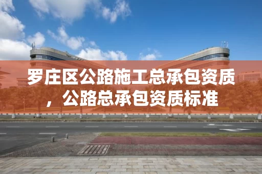 罗庄区公路施工总承包资质，公路总承包资质标准