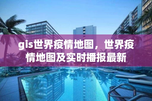 gis世界疫情地图，世界疫情地图及实时播报最新