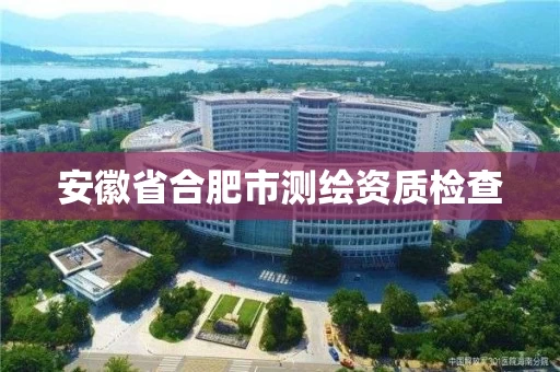 安徽省合肥市测绘资质检查 安徽省合肥市测绘资质检查