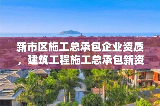 新市区施工总承包企业资质，建筑工程施工总承包新资质标准