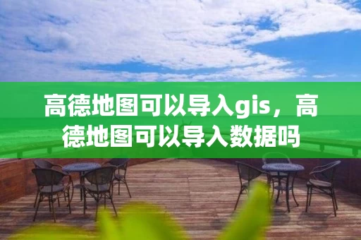 高德地图可以导入gis,高德地图可以导入数据吗 高德地图可以导入gis,高德地图可以导入数据吗