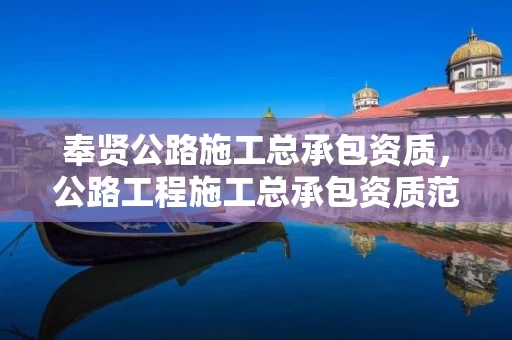 奉贤公路施工总承包资质，公路工程施工总承包资质范围