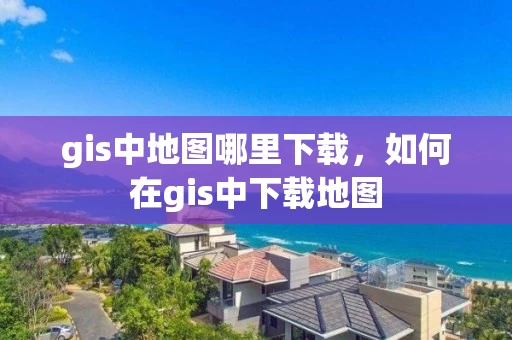 gis中地图哪里下载，如何在gis中下载地图