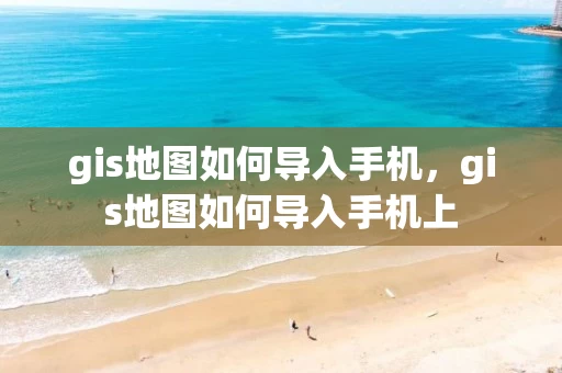 gis地图如何导入手机，gis地图如何导入手机上