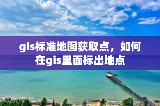 gis标准地图获取点，如何在gis里面标出地点