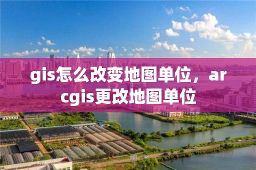 gis怎么改变地图单位，arcgis更改地图单位