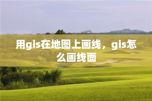 用gis在地图上画线,gis怎么画线面 用gis在地图上画线,gis怎么画线面