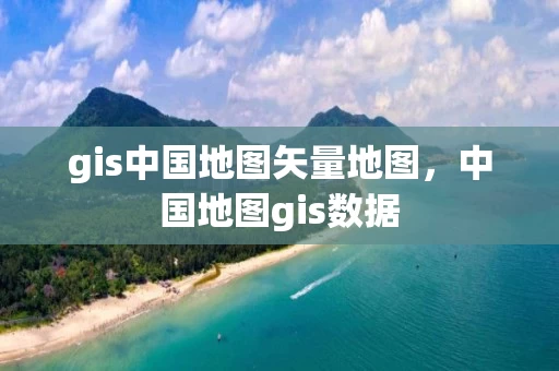 gis中国地图矢量地图，中国地图gis数据