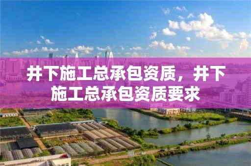 井下施工总承包资质,井下施工总承包资质要求 井下施工总承包资质,井下施工总承包资质要求