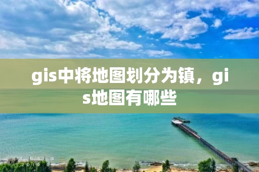 gis中将地图划分为镇，gis地图有哪些