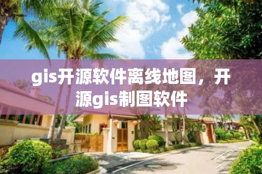 gis开源软件离线地图，开源gis制图软件