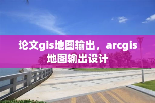 论文gis地图输出,arcgis地图输出设计 论文gis地图输出,arcgis地图输出设计