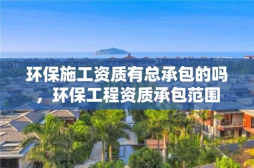 环保施工资质有总承包的吗，环保工程资质承包范围