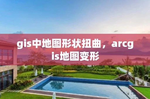 gis中地图形状扭曲，arcgis地图变形