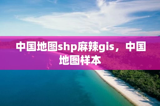 中国地图shp麻辣gis，中国地图样本