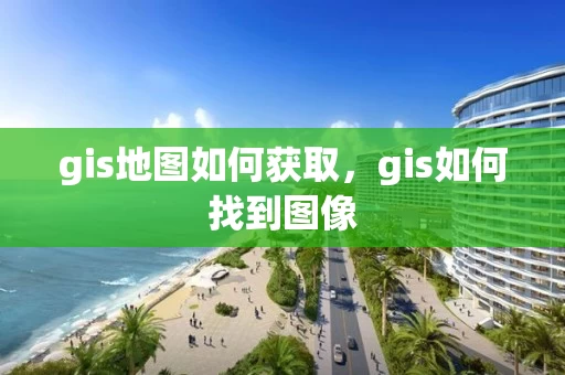 gis地图如何获取，gis如何找到图像
